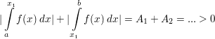 $ |\integral_{a}^{x_1}{f(x) \ dx}|+|\integral_{x_1}^{b}{f(x) \ dx}|= A_1+A_2=...>0 $