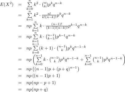 $ \begin{array}{rcl}
E(X^2) & = & \summe_{k=0}^n k^2\cdot{}{n \choose k} p^k q^{n-k} \\
&=& \summe_{k=1}^n k^2\cdot{}\frac{n!}{k!(n-k)!} p^k q^{n-k} \\
&=& np\summe_{k=1}^n k\cdot{}\frac{(n-1)!}{(k-1)!(n-k)!} p^{k-1} q^{n-k} \\
&=& np\summe_{k=1}^n k\cdot{}{n-1 \choose k-1} p^{k-1} q^{n-k} \\
&=& np\summe_{k=0}^{n-1} (k+1)\cdot{}{n-1 \choose k} p^{k} q^{n-1-k} \\

&=& np\left(\summe_{k=0}^{n-1} k\cdot{}{n-1 \choose k} p^{k} q^{n-1-k} +\summe_{k=0}^{n-1} {n-1 \choose k} p^{k} q^{n-1-k}\right)\\

&=& np\left((n-1)p + (p+q)^{n-1}\right)\\

&=& np\left((n-1)p + 1\right)\\
&=& np(np-p+1)\\
&=& np(np+q)\\
\end{array} $