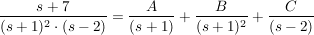 $ \bruch{s+7}{(s+1)^2\cdot{}(s-2)}=\bruch{A}{(s+1)}+\bruch{B}{(s+1)^2}+\bruch{C}{(s-2)} $