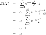 $ \begin{array}{rcl} E(X) & = & \summe_{k=0}^\infty \mathrm{e}^{-\alpha} \bruch{\alpha^k}{k!}\cdot{}k \\
& = & \alpha\cdot{}\summe_{k=1}^\infty \mathrm{e}^{-\alpha} \bruch{\alpha^{k-1}}{(k-1)!} \\
& = & \alpha\cdot{}\summe_{k=0}^\infty \mathrm{e}^{-\alpha} \bruch{\alpha^{k}}{k!} \\
& = & \alpha\cdot{}1 \\
& = & \alpha \end{array} $