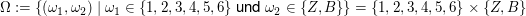 $ \Omega:=\{(\omega_1,\omega_2)\;|\;\omega_1\in\{1,2,3,4,5,6\}\text{ und }\omega_2\in\{Z,B\}\}=\{1,2,3,4,5,6\}\times\{Z,B\} $