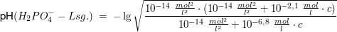 $ \text{pH}(H_{2}PO_{4}^{-}-Lsg.) \ = \ -\lg \wurzel{\bruch{10^{-14} \ \bruch{mol^2}{l^2}\cdot{}(10^{-14} \ \bruch{mol^2}{l^2}+10^{-2,1} \ \bruch{mol}{l}\cdot{}c)}{10^{-14} \ \bruch{mol^2}{l^2}+10^{-6,8} \ \bruch{mol}{l}\cdot{}c}} $