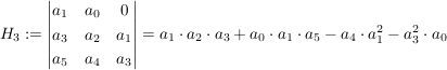 $ H_3:=\vmat{a_1 & a_0 & 0 \\ a_3 & a_2 & a_1 \\ a_5 & a_4 & a_3}=a_1\cdot{}a_2\cdot{}a_3+a_0\cdot{}a_1\cdot{}a_5-a_4\cdot{}a_1^2-a_3^2\cdot{}a_0 $