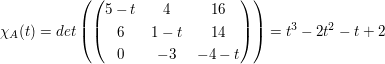 $ \chi_A(t)=det\left( \pmat{5-t&4&16\\6&1-t&14\\0&-3&-4-t} \right)=t^3-2t^2-t+2 $