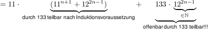 $ =11\cdot{}\underbrace{(11^{n+1}+12^{2n-1})}_{\text{durch 133 teilbar  nach Induktionsvoraussetzung}}+\underbrace{133\cdot{}\underbrace{12^{2n-1}}_{\in \IN}}_{\text{offenbar durch 133 teilbar!!!}} $